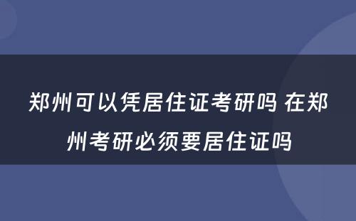 郑州可以凭居住证考研吗 在郑州考研必须要居住证吗