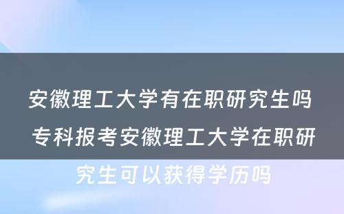 安徽理工大学有在职研究生吗 专科报考安徽理工大学在职研究生可以获得学历吗