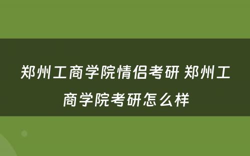 郑州工商学院情侣考研 郑州工商学院考研怎么样