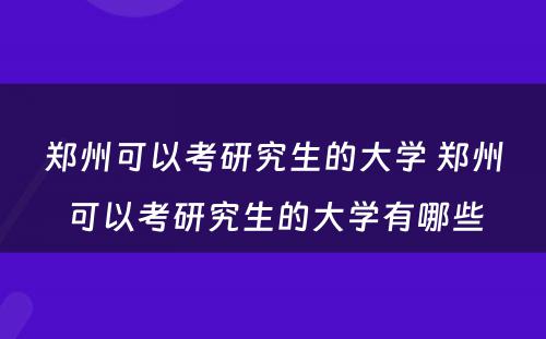 郑州可以考研究生的大学 郑州可以考研究生的大学有哪些