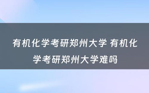 有机化学考研郑州大学 有机化学考研郑州大学难吗