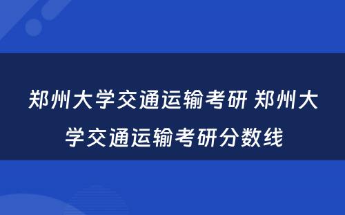 郑州大学交通运输考研 郑州大学交通运输考研分数线