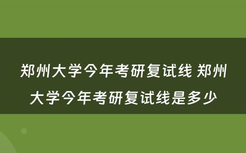 郑州大学今年考研复试线 郑州大学今年考研复试线是多少