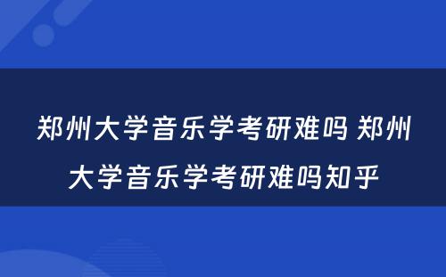 郑州大学音乐学考研难吗 郑州大学音乐学考研难吗知乎