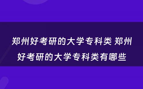 郑州好考研的大学专科类 郑州好考研的大学专科类有哪些