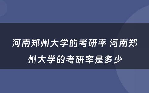 河南郑州大学的考研率 河南郑州大学的考研率是多少