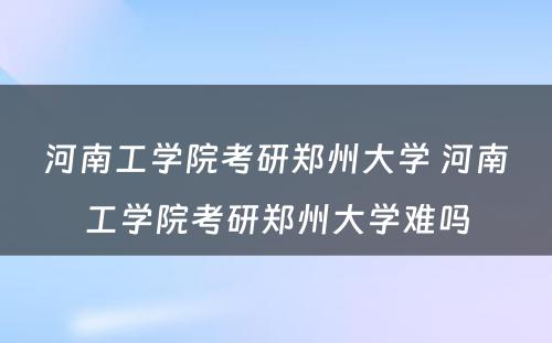 河南工学院考研郑州大学 河南工学院考研郑州大学难吗