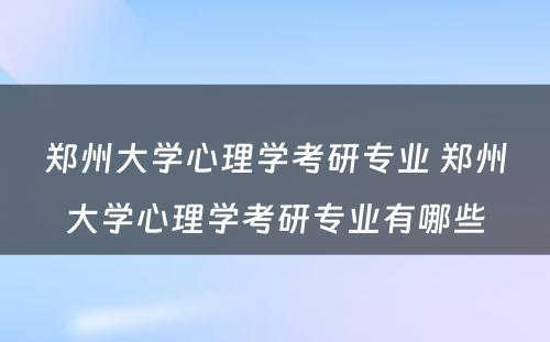 郑州大学心理学考研专业 郑州大学心理学考研专业有哪些