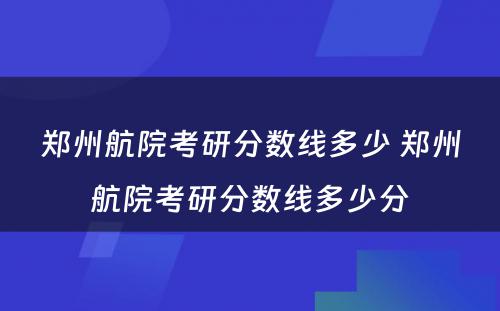 郑州航院考研分数线多少 郑州航院考研分数线多少分