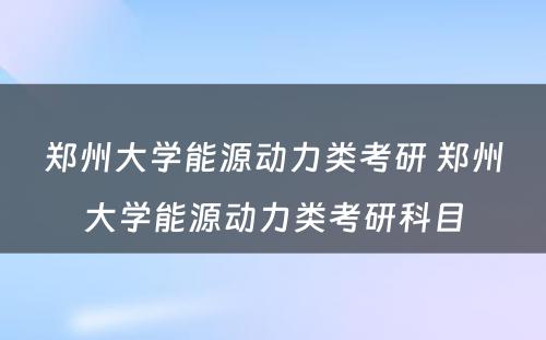 郑州大学能源动力类考研 郑州大学能源动力类考研科目