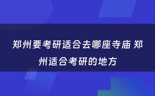 郑州要考研适合去哪座寺庙 郑州适合考研的地方