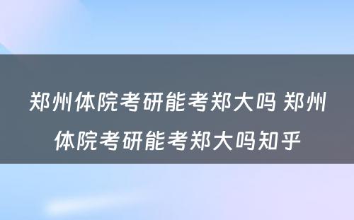 郑州体院考研能考郑大吗 郑州体院考研能考郑大吗知乎