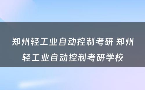 郑州轻工业自动控制考研 郑州轻工业自动控制考研学校