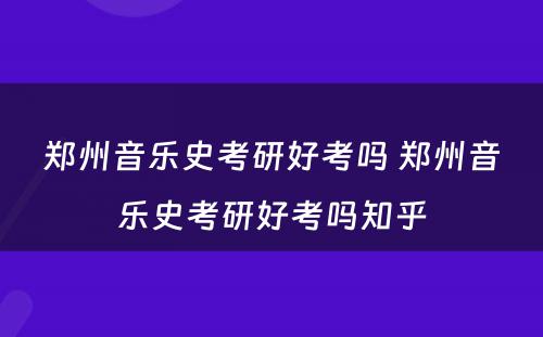 郑州音乐史考研好考吗 郑州音乐史考研好考吗知乎