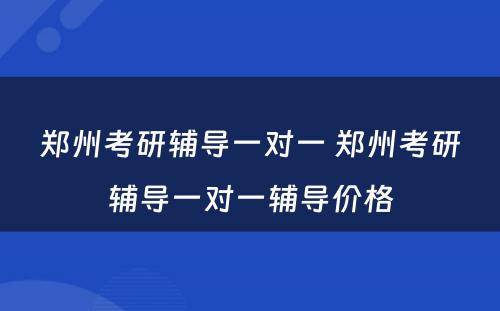 郑州考研辅导一对一 郑州考研辅导一对一辅导价格