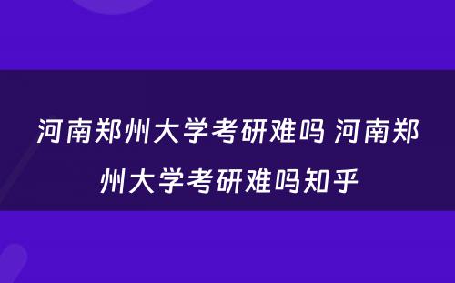 河南郑州大学考研难吗 河南郑州大学考研难吗知乎