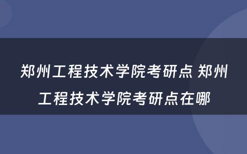 郑州工程技术学院考研点 郑州工程技术学院考研点在哪