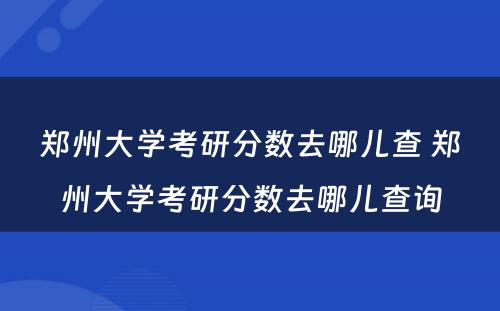 郑州大学考研分数去哪儿查 郑州大学考研分数去哪儿查询