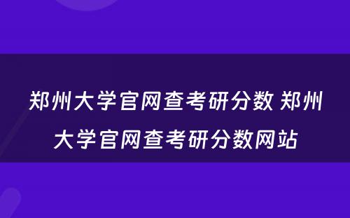 郑州大学官网查考研分数 郑州大学官网查考研分数网站