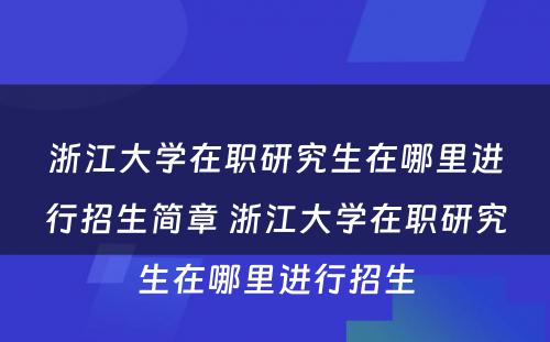 浙江大学在职研究生在哪里进行招生简章 浙江大学在职研究生在哪里进行招生