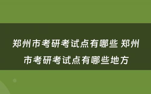 郑州市考研考试点有哪些 郑州市考研考试点有哪些地方