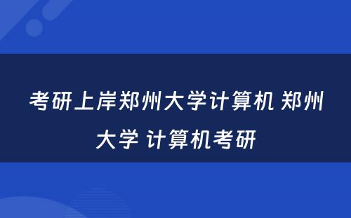 考研上岸郑州大学计算机 郑州大学 计算机考研