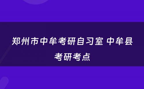 郑州市中牟考研自习室 中牟县考研考点