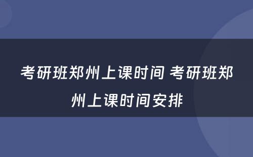 考研班郑州上课时间 考研班郑州上课时间安排