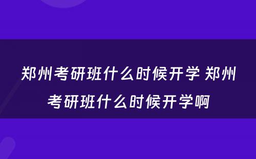 郑州考研班什么时候开学 郑州考研班什么时候开学啊