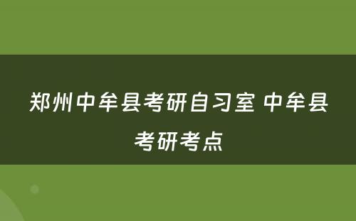 郑州中牟县考研自习室 中牟县考研考点