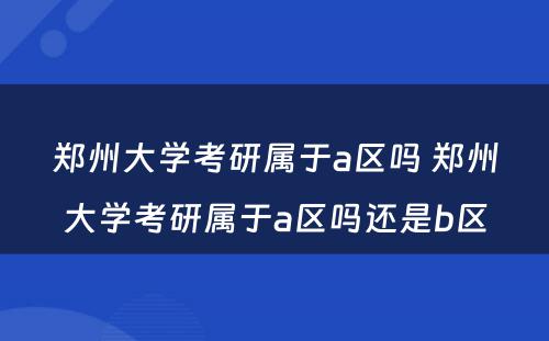 郑州大学考研属于a区吗 郑州大学考研属于a区吗还是b区