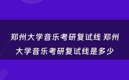 郑州大学音乐考研复试线 郑州大学音乐考研复试线是多少