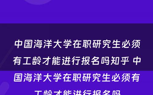 中国海洋大学在职研究生必须有工龄才能进行报名吗知乎 中国海洋大学在职研究生必须有工龄才能进行报名吗