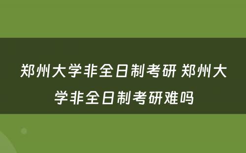 郑州大学非全日制考研 郑州大学非全日制考研难吗