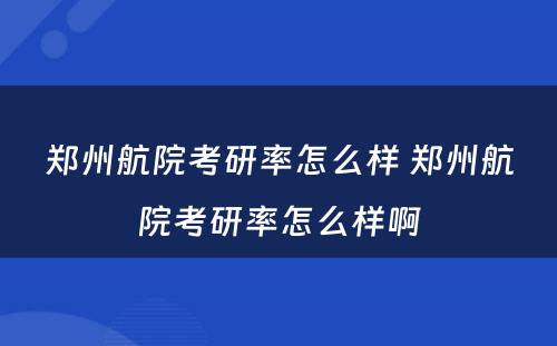 郑州航院考研率怎么样 郑州航院考研率怎么样啊