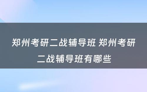 郑州考研二战辅导班 郑州考研二战辅导班有哪些