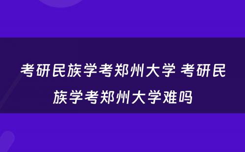 考研民族学考郑州大学 考研民族学考郑州大学难吗