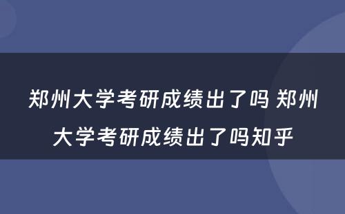 郑州大学考研成绩出了吗 郑州大学考研成绩出了吗知乎