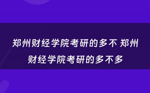 郑州财经学院考研的多不 郑州财经学院考研的多不多