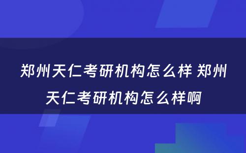 郑州天仁考研机构怎么样 郑州天仁考研机构怎么样啊