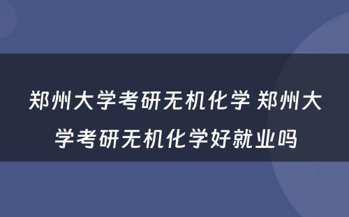 郑州大学考研无机化学 郑州大学考研无机化学好就业吗