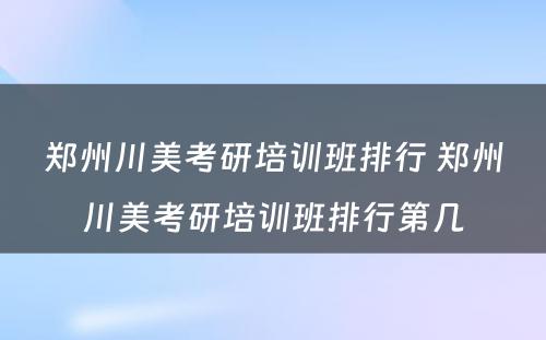 郑州川美考研培训班排行 郑州川美考研培训班排行第几