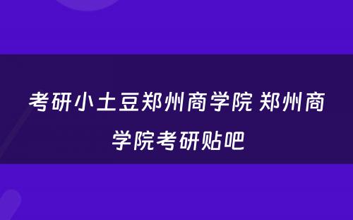 考研小土豆郑州商学院 郑州商学院考研贴吧