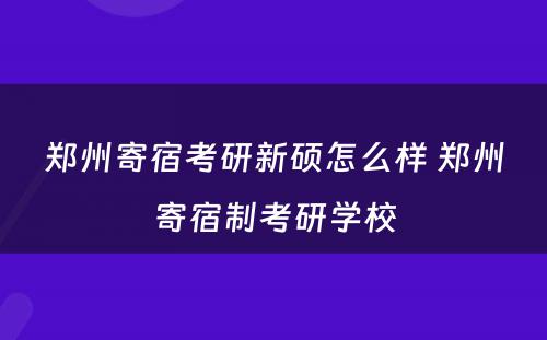 郑州寄宿考研新硕怎么样 郑州寄宿制考研学校