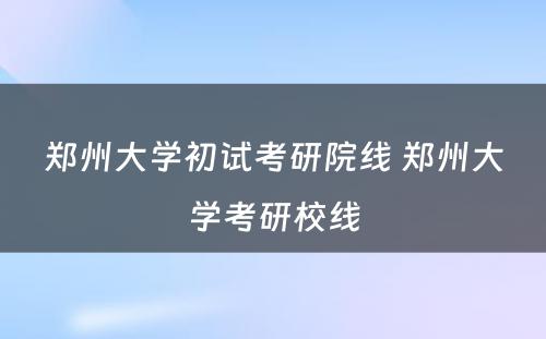 郑州大学初试考研院线 郑州大学考研校线