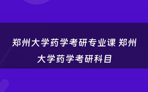 郑州大学药学考研专业课 郑州大学药学考研科目