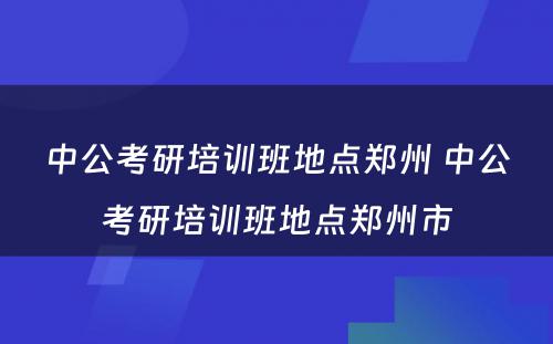 中公考研培训班地点郑州 中公考研培训班地点郑州市