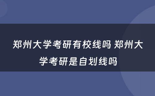 郑州大学考研有校线吗 郑州大学考研是自划线吗