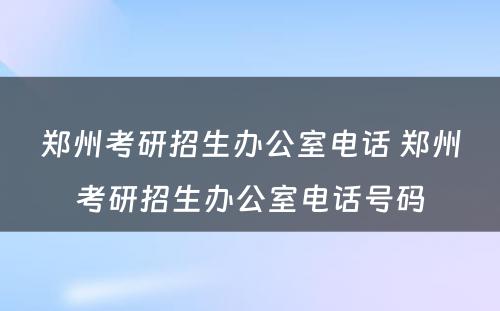 郑州考研招生办公室电话 郑州考研招生办公室电话号码