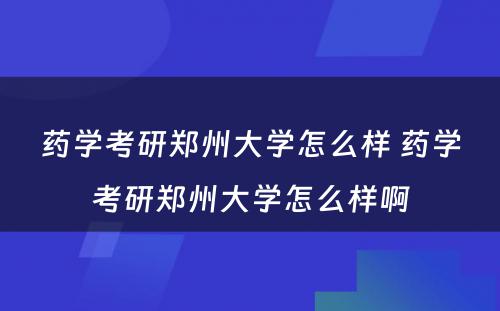 药学考研郑州大学怎么样 药学考研郑州大学怎么样啊